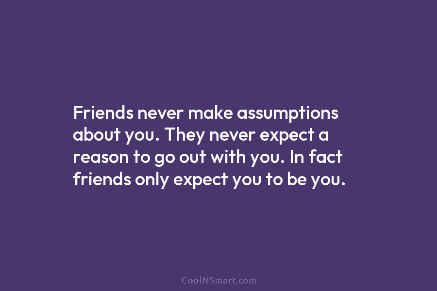Friends never make assumptions about you. They never expect a reason to go out with...