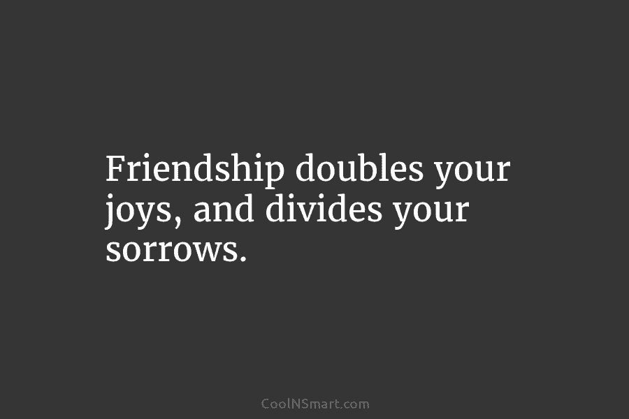 Friendship doubles your joys, and divides your sorrows.