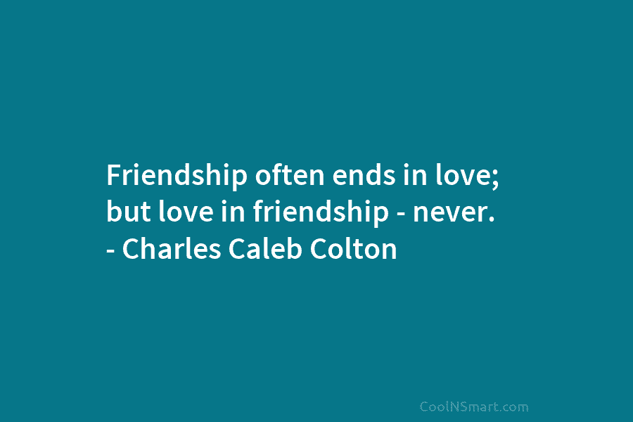 Friendship often ends in love; but love in friendship – never. – Charles Caleb Colton