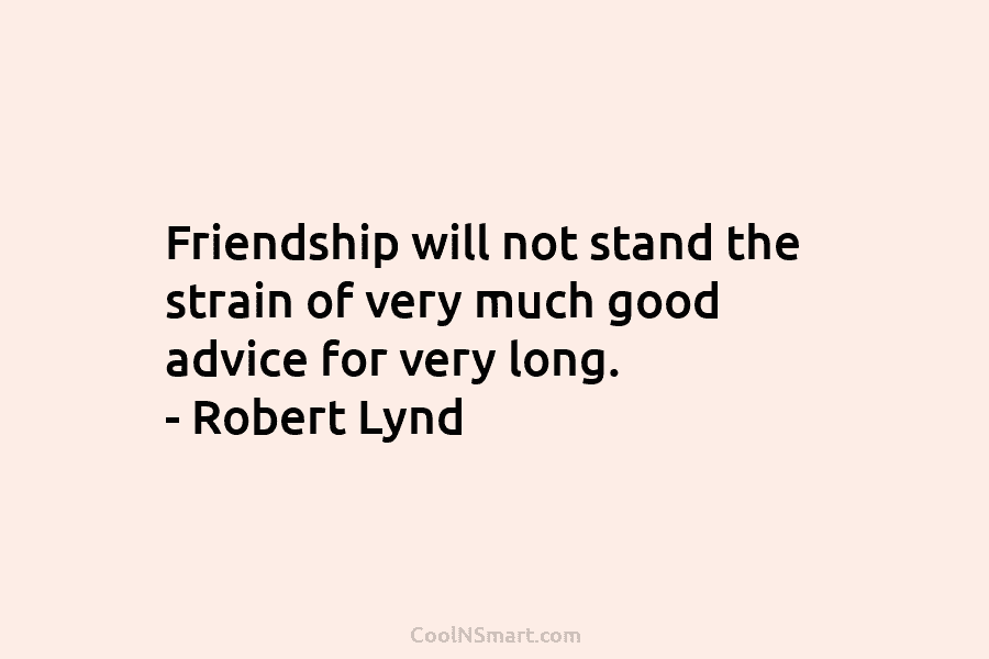 Friendship will not stand the strain of very much good advice for very long. – Robert Lynd