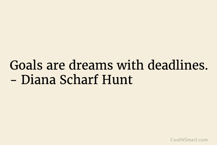 Goals are dreams with deadlines. – Diana Scharf Hunt