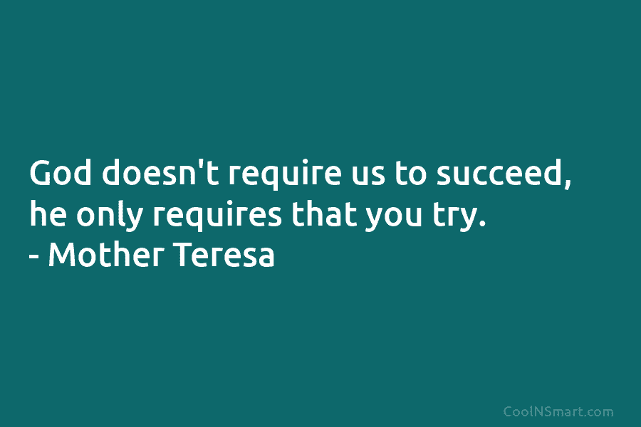 God doesn’t require us to succeed, he only requires that you try. – Mother Teresa