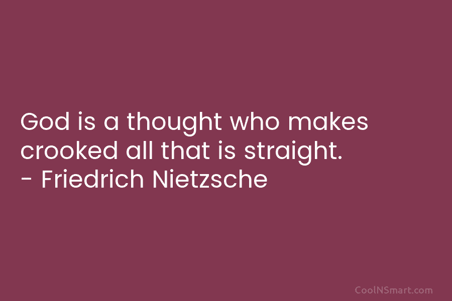 God is a thought who makes crooked all that is straight. – Friedrich Nietzsche