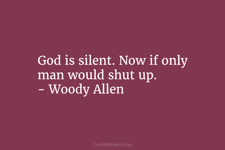 God is silent. Now if only man would shut up. – Woody Allen