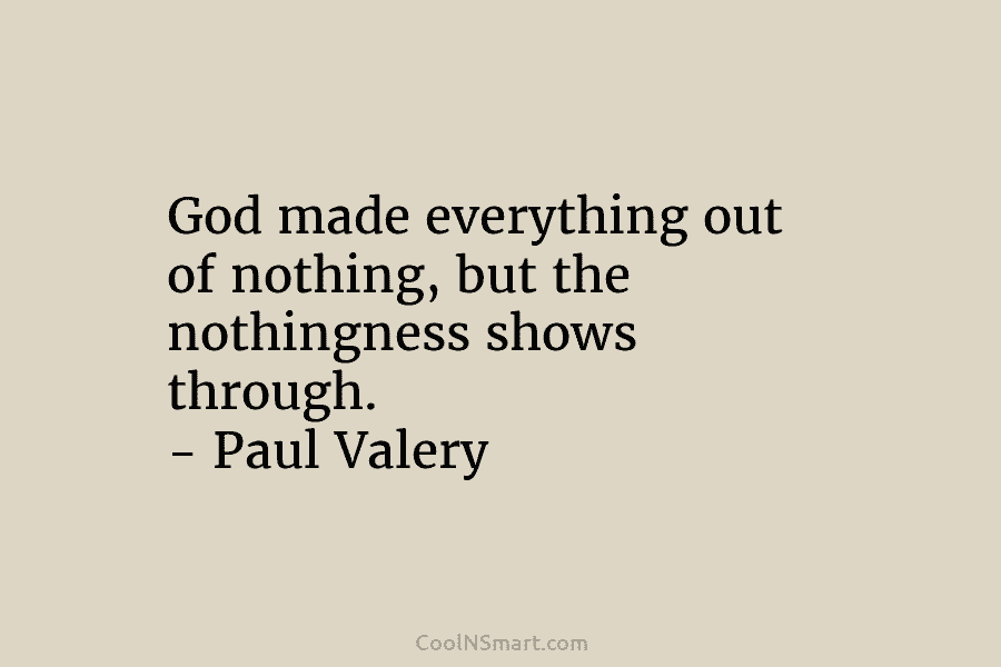 God made everything out of nothing, but the nothingness shows through. – Paul Valery