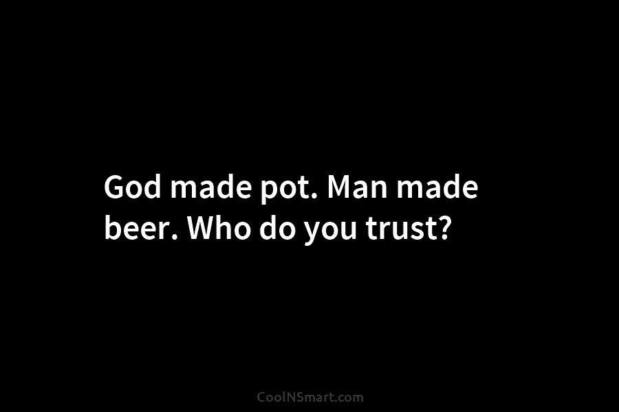 God made pot. Man made beer. Who do you trust?