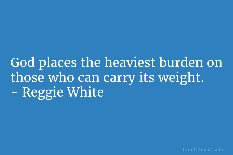 God places the heaviest burden on those who can carry its weight. – Reggie White