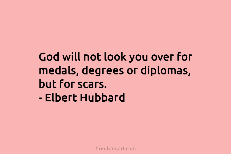 God will not look you over for medals, degrees or diplomas, but for scars. –...