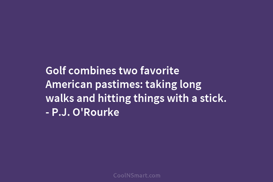 Golf combines two favorite American pastimes: taking long walks and hitting things with a stick....