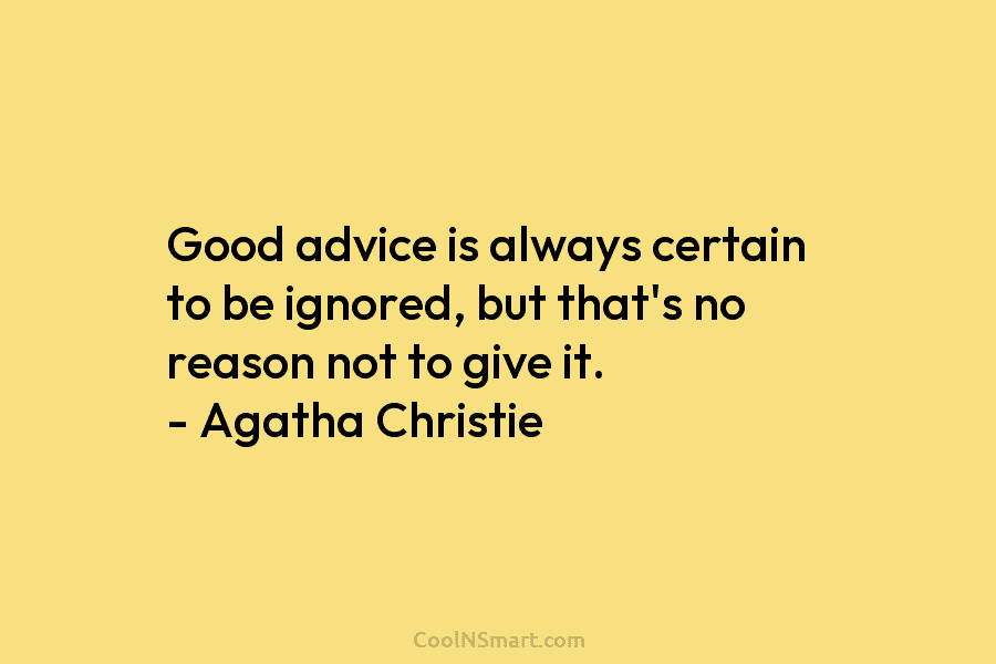 Good advice is always certain to be ignored, but that’s no reason not to give it. – Agatha Christie
