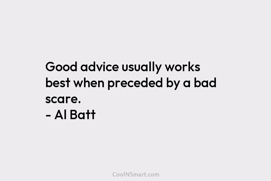 Good advice usually works best when preceded by a bad scare. – Al Batt