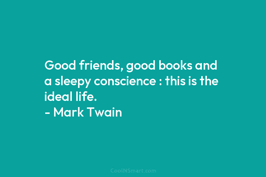 Good friends, good books and a sleepy conscience : this is the ideal life. – Mark Twain