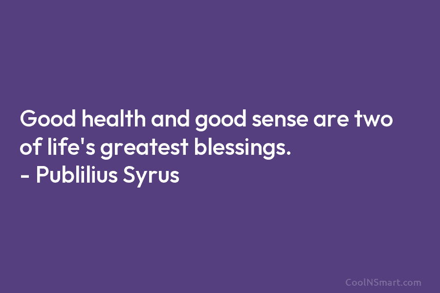 Good health and good sense are two of life’s greatest blessings. – Publilius Syrus
