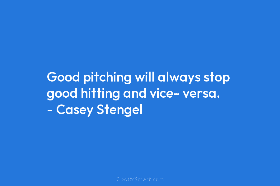 Good pitching will always stop good hitting and vice- versa. – Casey Stengel