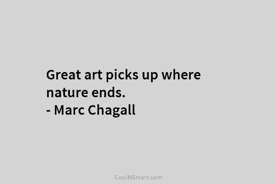 Great art picks up where nature ends. – Marc Chagall