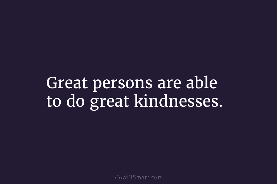 Great persons are able to do great kindnesses.