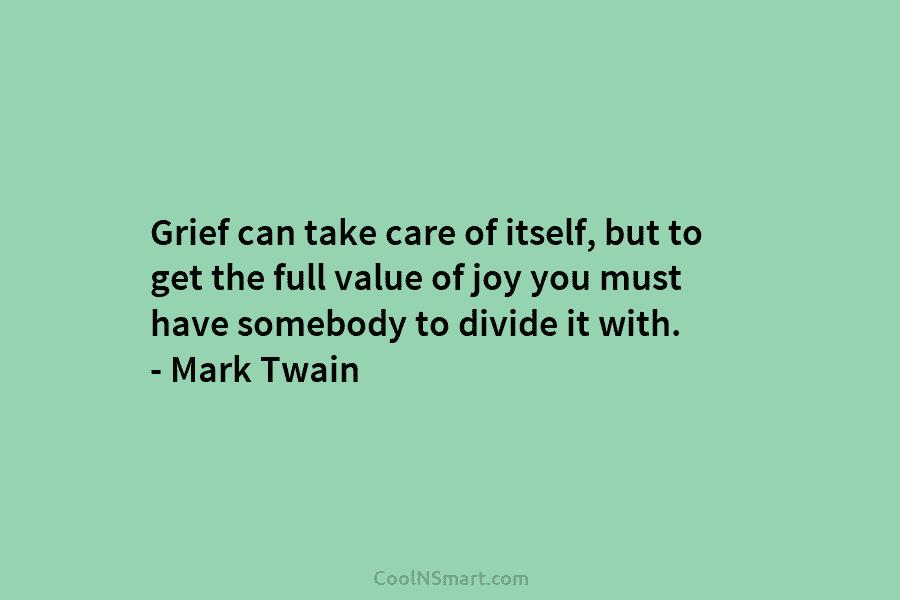 Grief can take care of itself, but to get the full value of joy you must have somebody to divide...