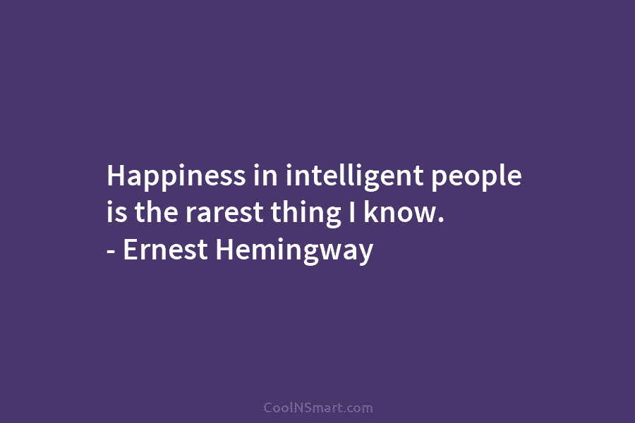 Happiness in intelligent people is the rarest thing I know. – Ernest Hemingway