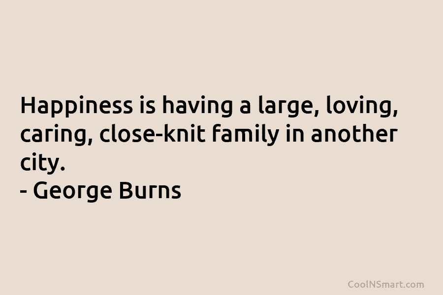 Happiness is having a large, loving, caring, close-knit family in another city. – George Burns