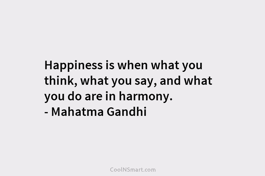 Happiness is when what you think, what you say, and what you do are in harmony. – Mahatma Gandhi