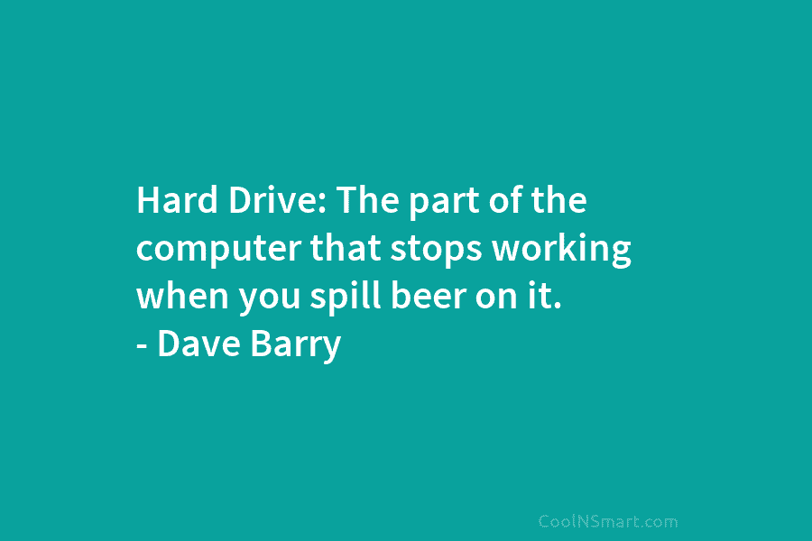 Hard Drive: The part of the computer that stops working when you spill beer on...