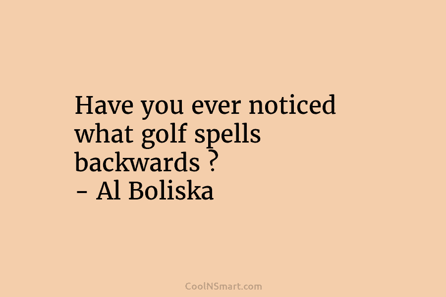 Have you ever noticed what golf spells backwards ? – Al Boliska
