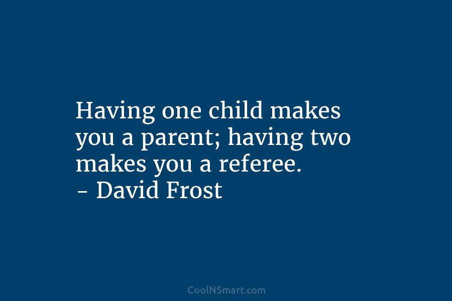 Having one child makes you a parent; having two makes you a referee. – David Frost