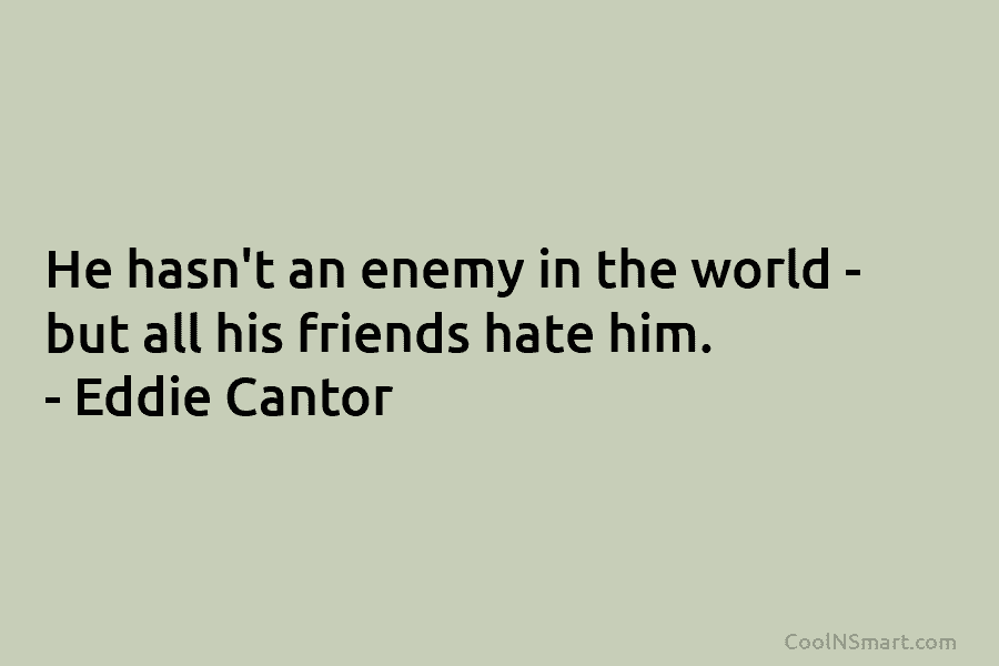 He hasn’t an enemy in the world – but all his friends hate him. – Eddie Cantor