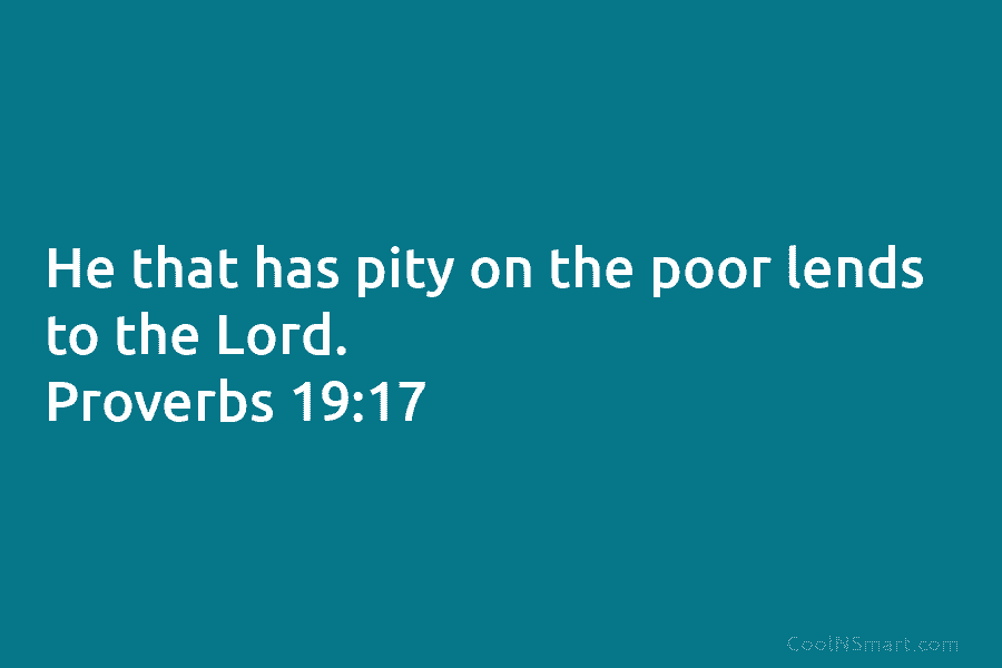 He that has pity on the poor lends to the Lord. Proverbs 19:17
