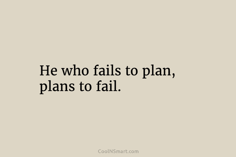 He who fails to plan, plans to fail.