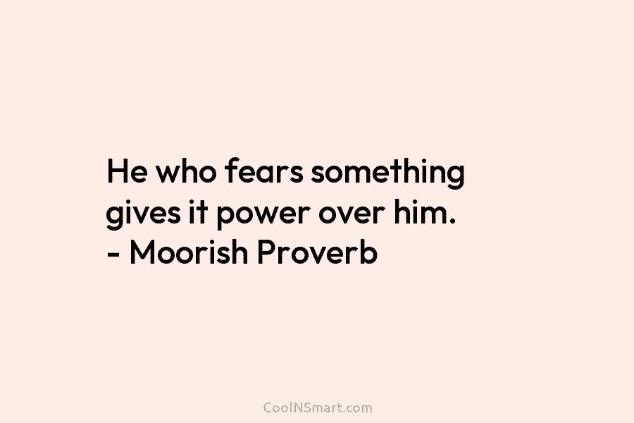 He who fears something gives it power over him. – Moorish Proverb