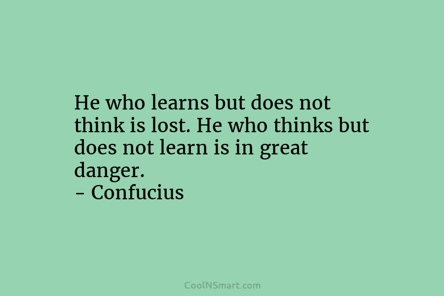 He who learns but does not think is lost. He who thinks but does not learn is in great danger....