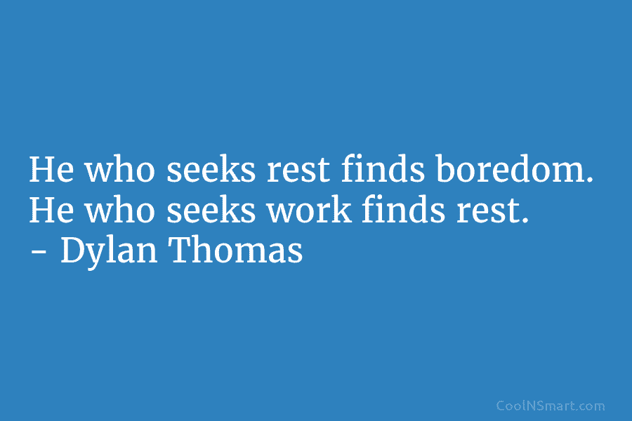 He who seeks rest finds boredom. He who seeks work finds rest. – Dylan Thomas