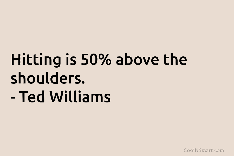 Hitting is 50% above the shoulders. – Ted Williams