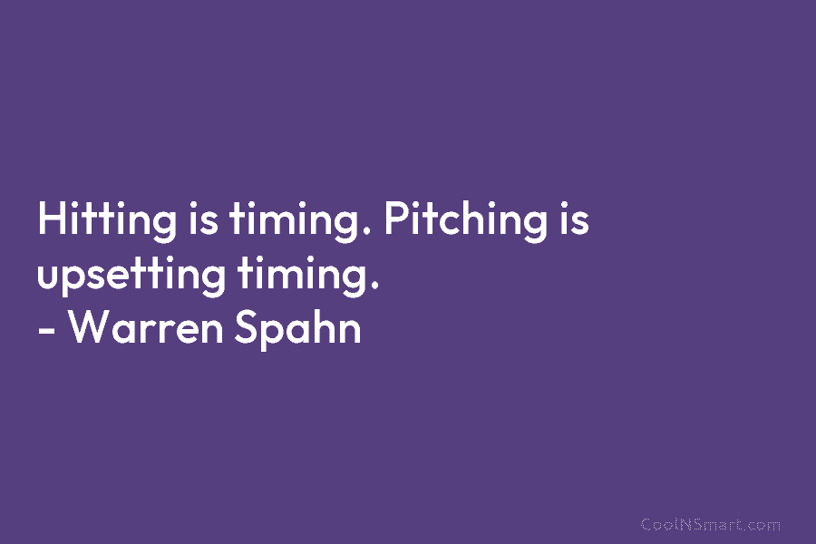 Hitting is timing. Pitching is upsetting timing. – Warren Spahn