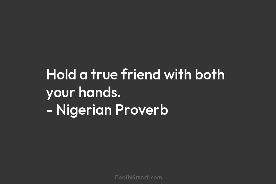 Hold a true friend with both your hands. – Nigerian Proverb