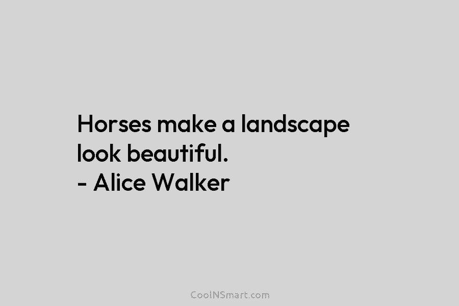 Horses make a landscape look beautiful. – Alice Walker