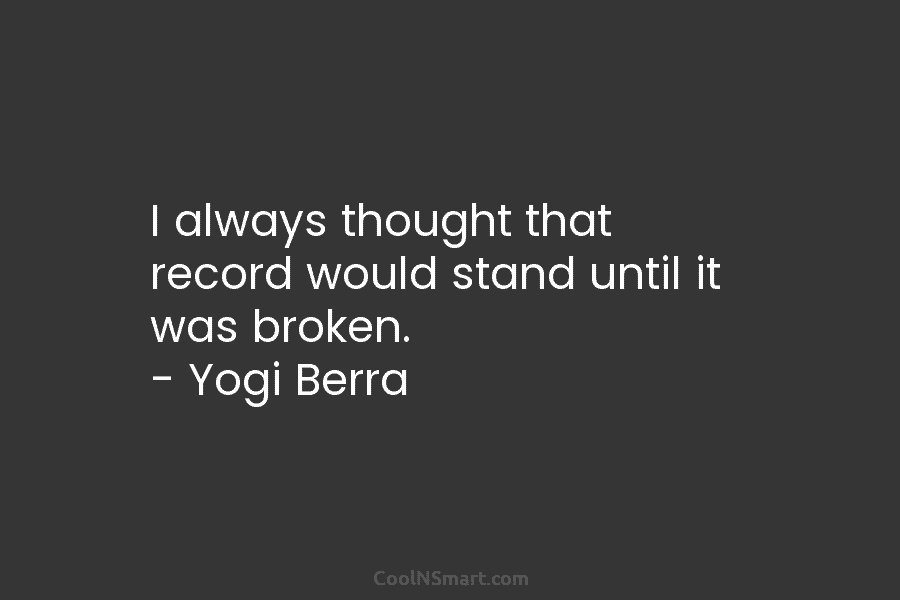 I always thought that record would stand until it was broken. – Yogi Berra