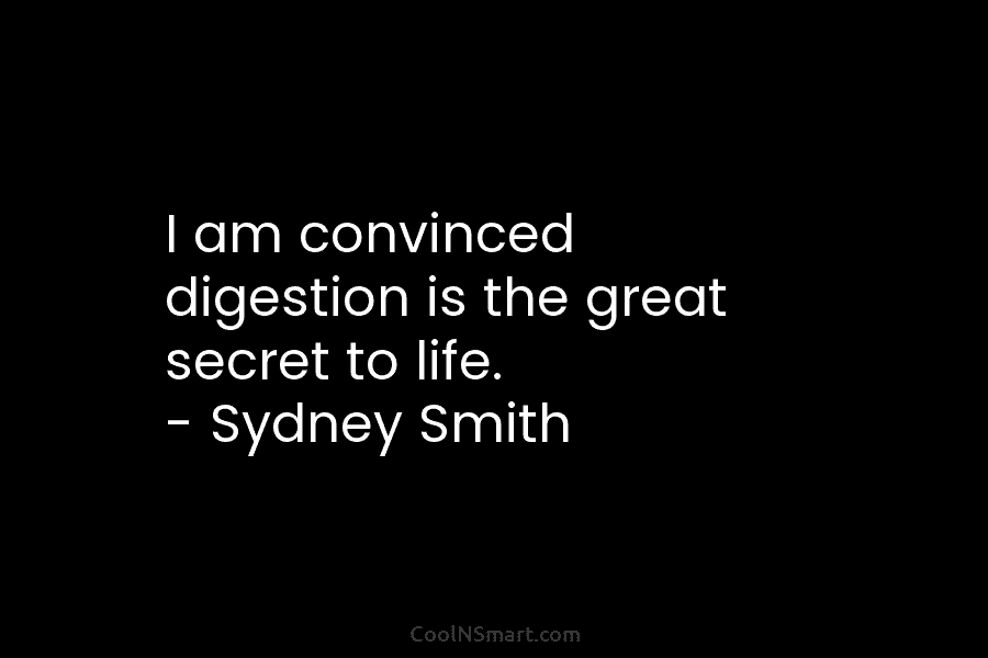 I am convinced digestion is the great secret to life. – Sydney Smith