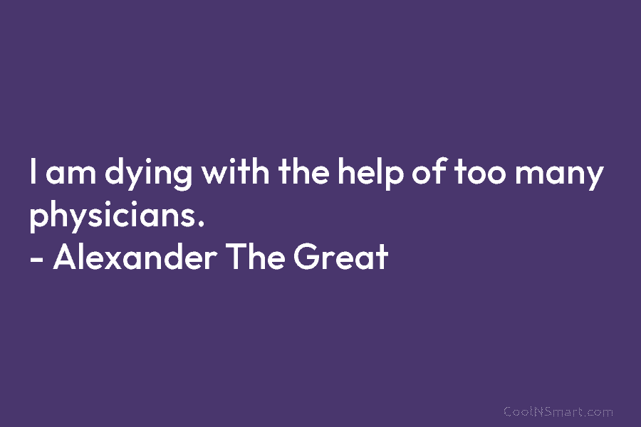 I am dying with the help of too many physicians. – Alexander The Great