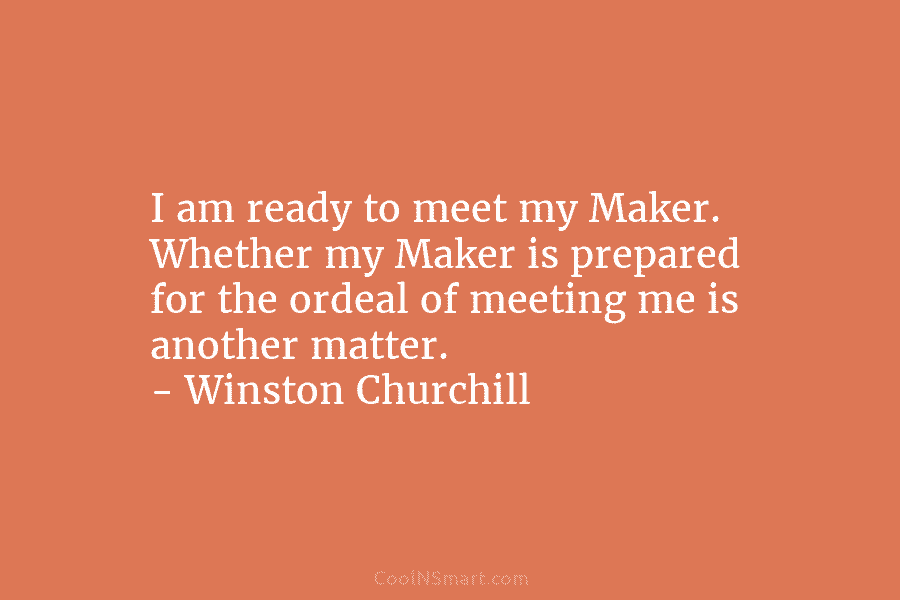 I am ready to meet my Maker. Whether my Maker is prepared for the ordeal of meeting me is another...
