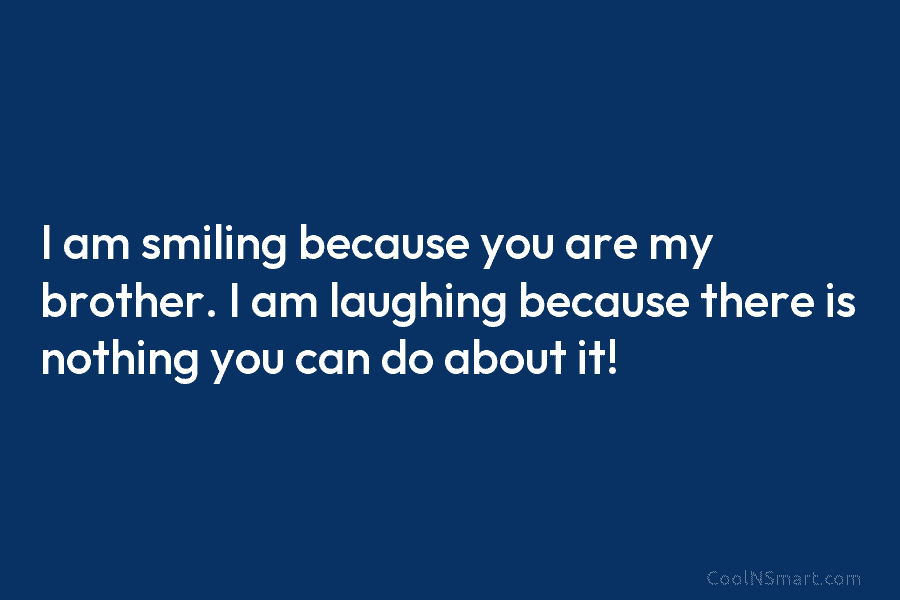 I am smiling because you are my brother. I am laughing because there is nothing you can do about it!