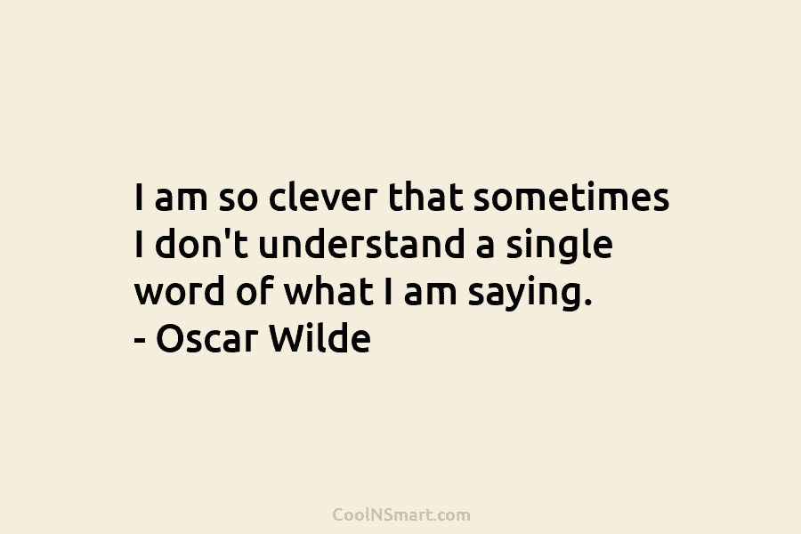 I am so clever that sometimes I don’t understand a single word of what I am saying. – Oscar Wilde