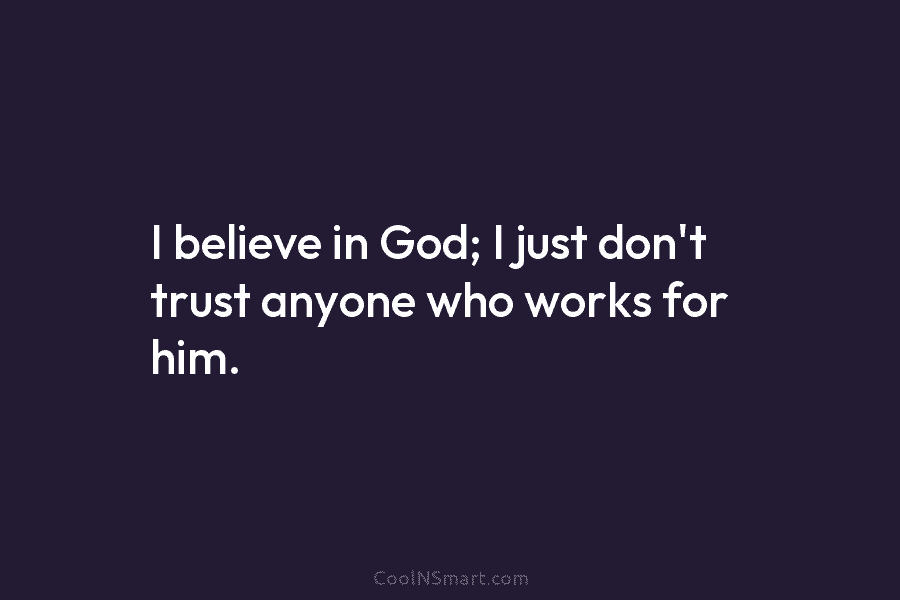 I believe in God; I just don’t trust anyone who works for him.