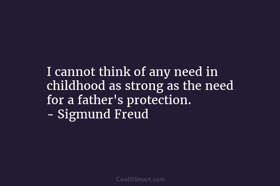 I cannot think of any need in childhood as strong as the need for a father’s protection. – Sigmund Freud