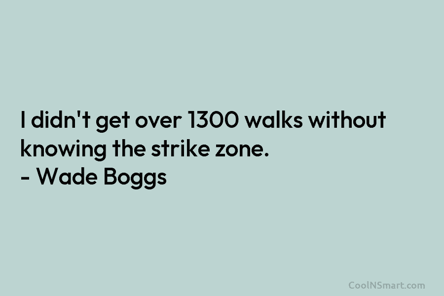 I didn’t get over 1300 walks without knowing the strike zone. – Wade Boggs