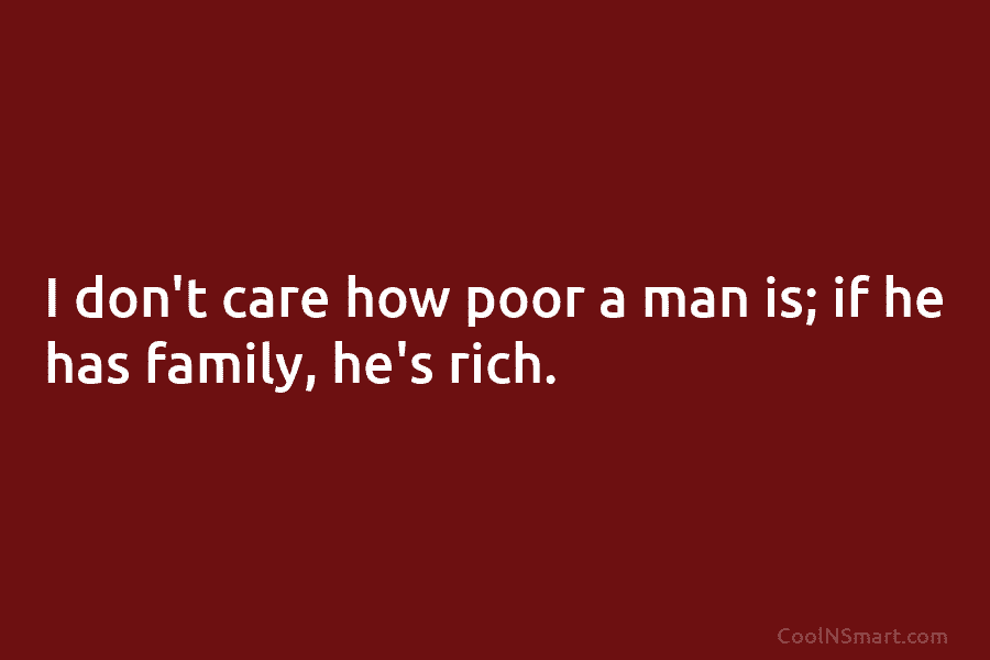 I don’t care how poor a man is; if he has family, he’s rich.