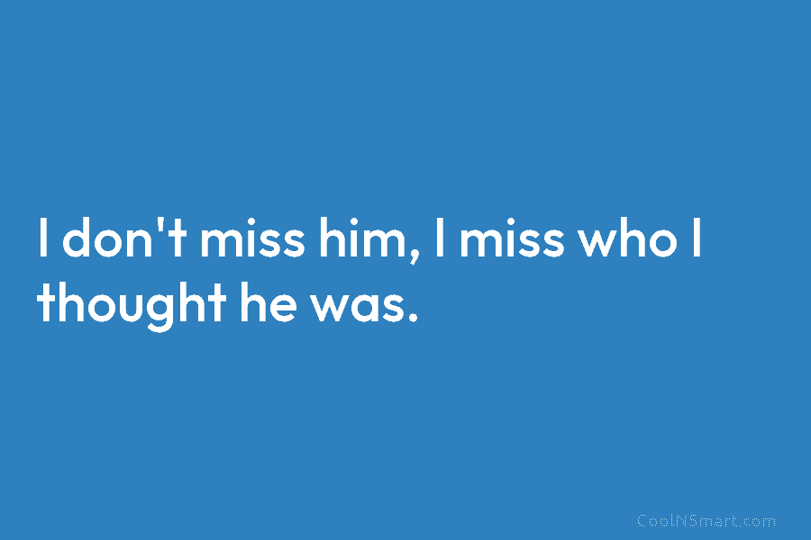 I don’t miss him, I miss who I thought he was.