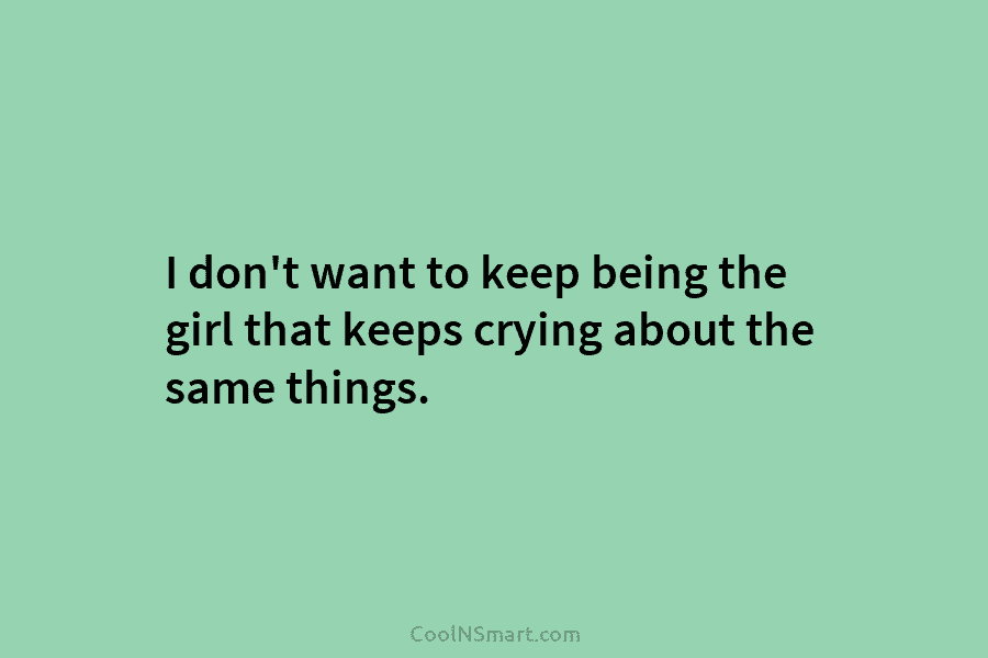 I don’t want to keep being the girl that keeps crying about the same things.