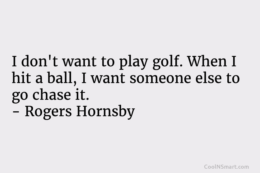 I don’t want to play golf. When I hit a ball, I want someone else...
